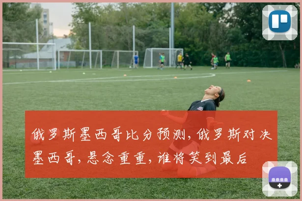 俄罗斯墨西哥比分预测,俄罗斯对决墨西哥,悬念重重,谁将笑到最后