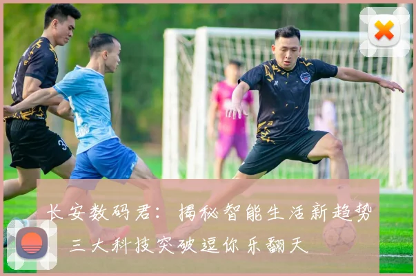 长安数码君：揭秘智能生活新趋势，三大科技突破逗你乐翻天