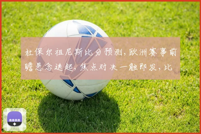 杜保尔祖尼斯比分预测,欧洲赛事前瞻悬念迭起,焦点对决一触即发,比分预测即将揭晓,敬请关注