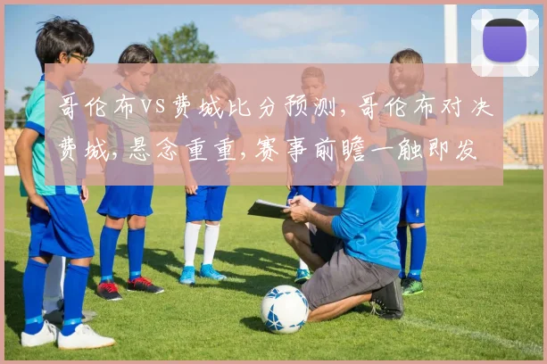 哥伦布vs费城比分预测,哥伦布对决费城,悬念重重,赛事前瞻一触即发,比分谁主沉浮
